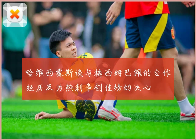 哈维西蒙斯谈与梅西姆巴佩的合作经历及为热刺争创佳绩的决心