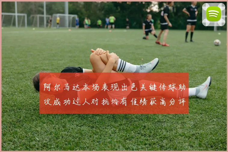 阿尔马达本场表现出色关键传球助攻成功过人对抗均有佳绩获高分评价