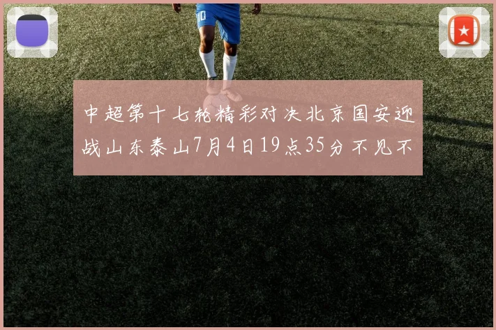 中超第十七轮精彩对决北京国安迎战山东泰山7月4日19点35分不见不散