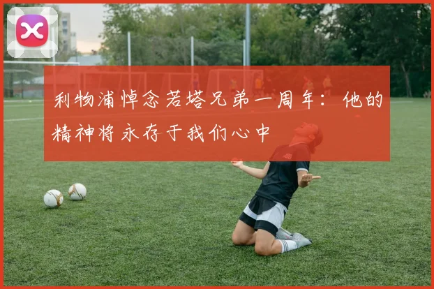 利物浦悼念若塔兄弟一周年：他的精神将永存于我们心中