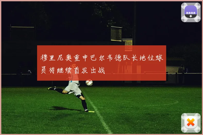穆里尼奥重申巴尔韦德队长地位球员将继续首发出战