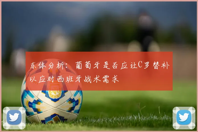 东体分析：葡萄牙是否应让C罗替补以应对西班牙战术需求