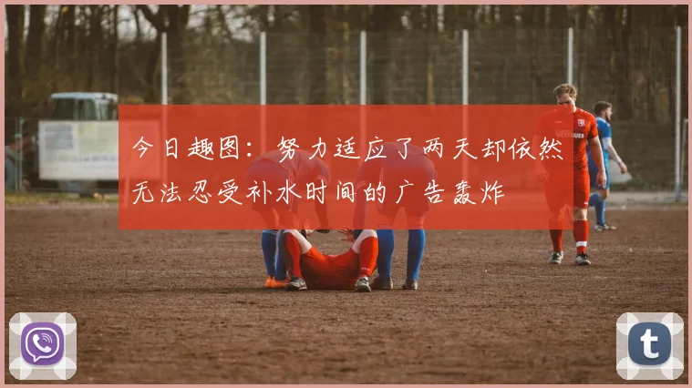 今日趣图：努力适应了两天却依然无法忍受补水时间的广告轰炸