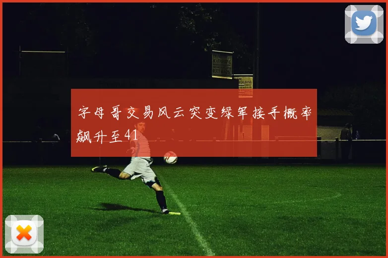 字母哥交易风云突变绿军接手概率飙升至41