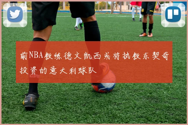 前NBA教练德文凯西或将执教东契奇投资的意大利球队