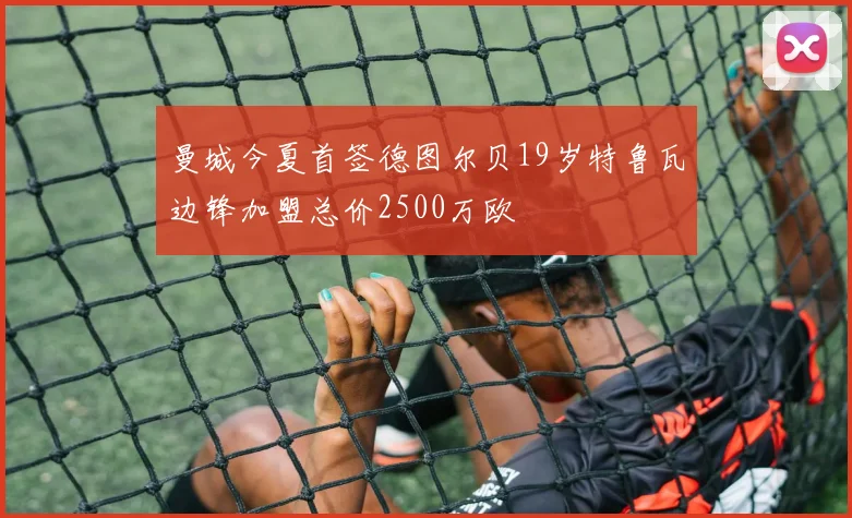 曼城今夏首签德图尔贝19岁特鲁瓦边锋加盟总价2500万欧