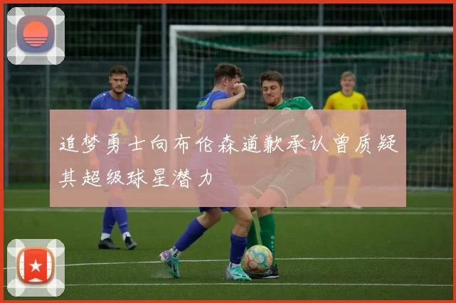 追梦勇士向布伦森道歉承认曾质疑其超级球星潜力