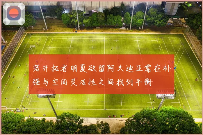 若开拓者明夏欲留阿夫迪亚需在补强与空间灵活性之间找到平衡