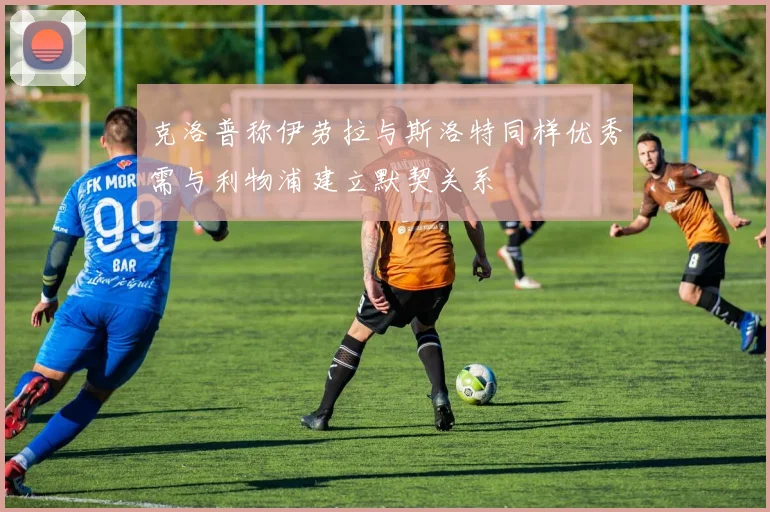 克洛普称伊劳拉与斯洛特同样优秀需与利物浦建立默契关系