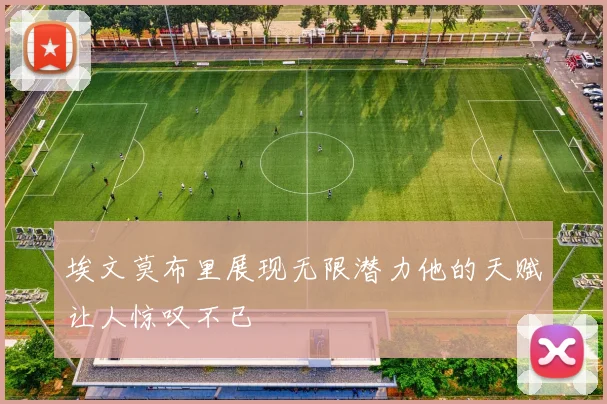 埃文莫布里展现无限潜力他的天赋让人惊叹不已