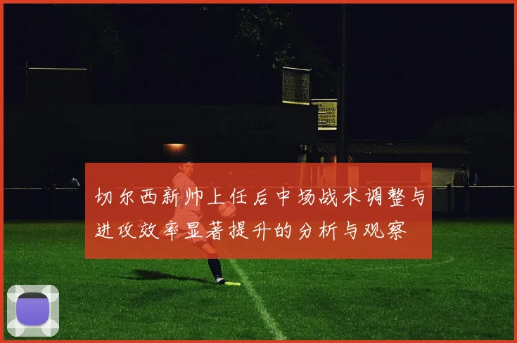 切尔西新帅上任后中场战术调整与进攻效率显著提升的分析与观察