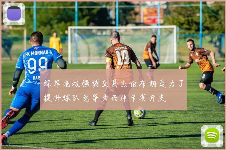 绿军老板强调交易杰伦布朗是为了提升球队竞争力而非节省开支
