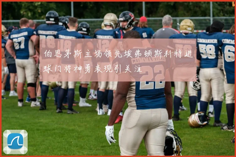 伯恩茅斯主场领先埃弗顿斯科特进球门将神勇表现引关注