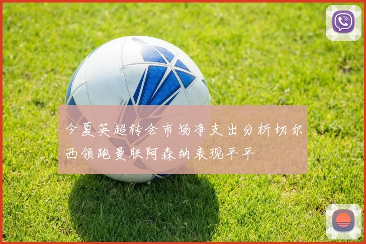 今夏英超转会市场净支出分析切尔西领跑曼联阿森纳表现平平