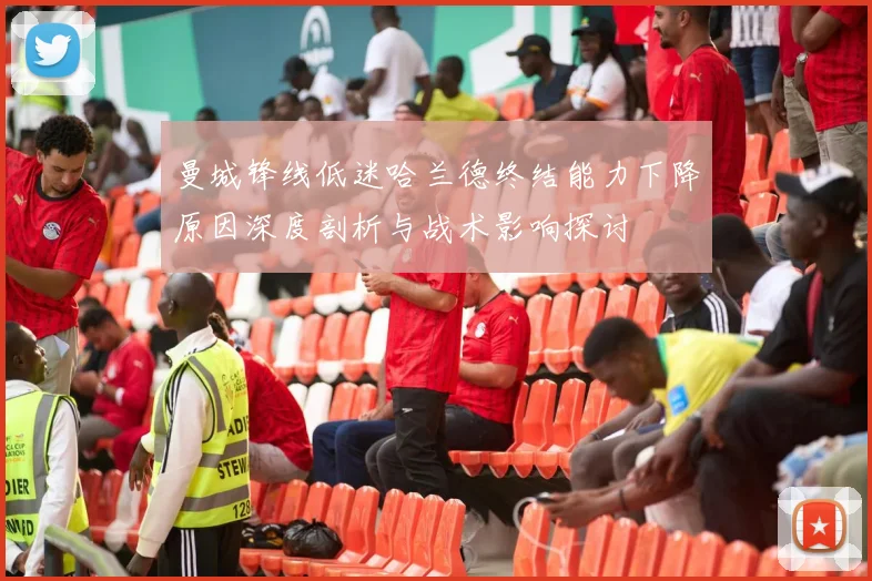 曼城锋线低迷哈兰德终结能力下降原因深度剖析与战术影响探讨